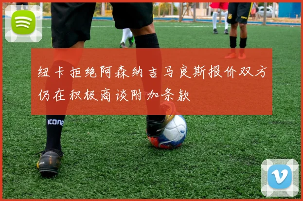纽卡拒绝阿森纳吉马良斯报价双方仍在积极商谈附加条款