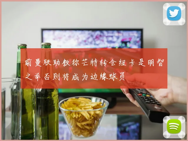前曼联助教称芒特转会纽卡是明智之举否则将成为边缘球员