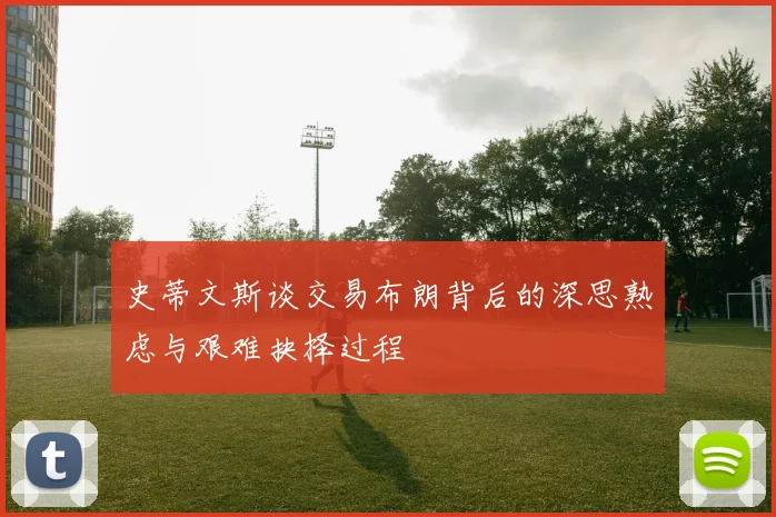 史蒂文斯谈交易布朗背后的深思熟虑与艰难抉择过程