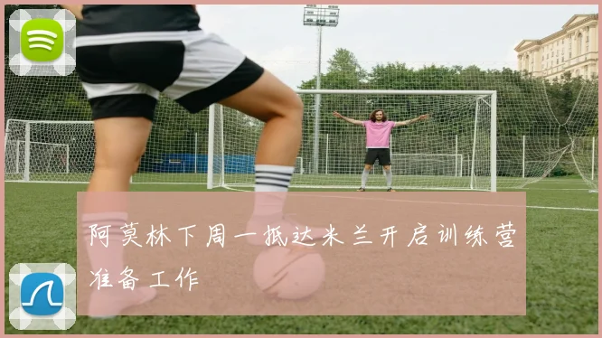 阿莫林下周一抵达米兰开启训练营准备工作