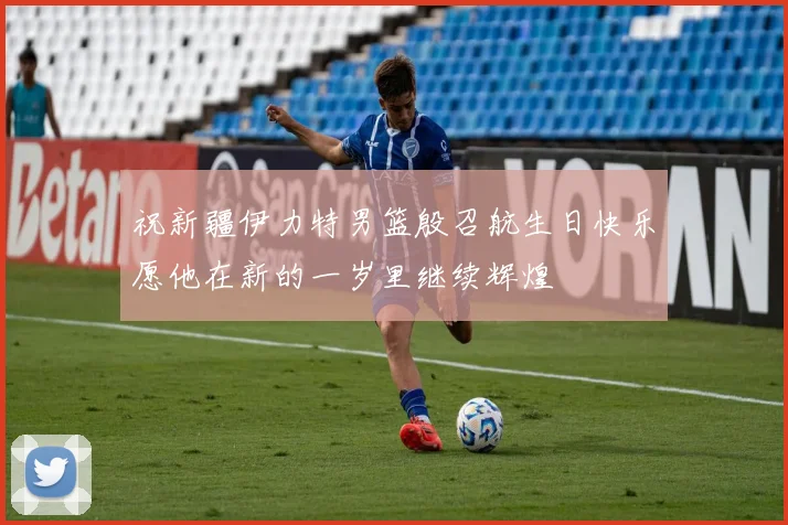 祝新疆伊力特男篮殷召航生日快乐愿他在新的一岁里继续辉煌