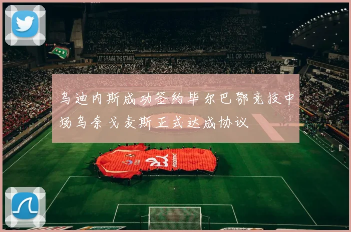 乌迪内斯成功签约毕尔巴鄂竞技中场乌奈戈麦斯正式达成协议
