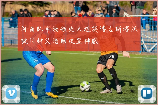 河南队半场领先大连英博古斯塔沃破门钟义浩助攻显神威