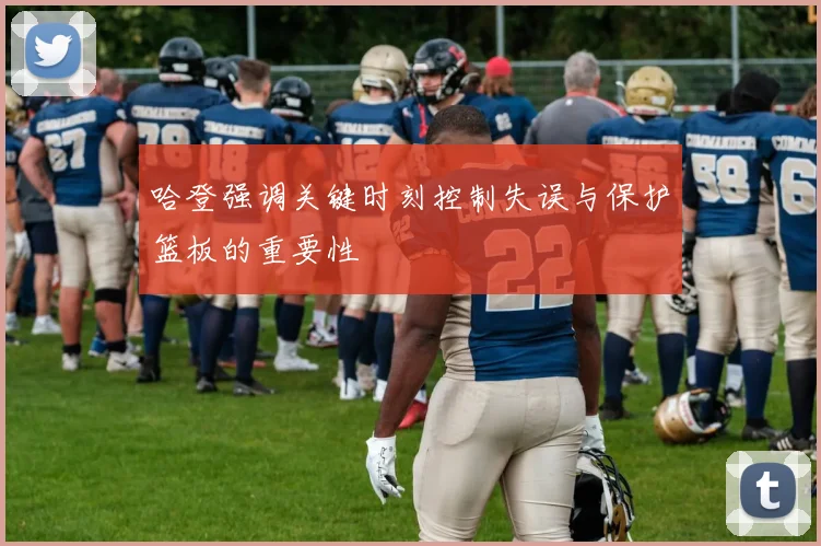 哈登强调关键时刻控制失误与保护篮板的重要性