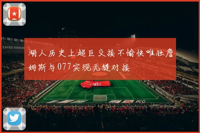 湖人历史上超巨交接不愉快唯独詹姆斯与077实现无缝对接