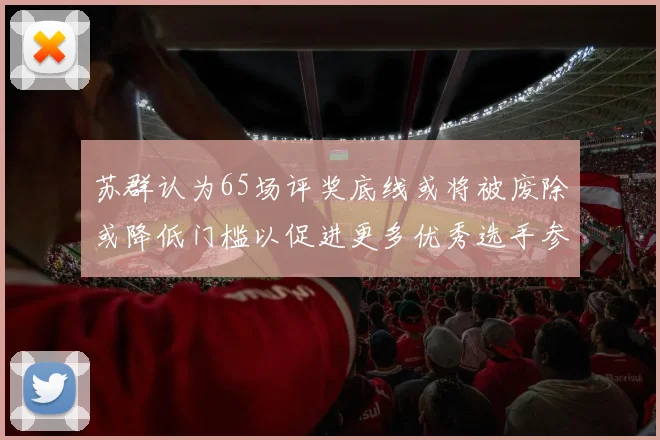 苏群认为65场评奖底线或将被废除或降低门槛以促进更多优秀选手参与