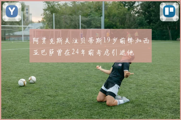 阿贾克斯关注贝蒂斯19岁前锋加西亚巴萨曾在24年前考虑引进他