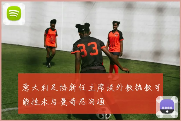 意大利足协新任主席谈外教执教可能性未与曼奇尼沟通