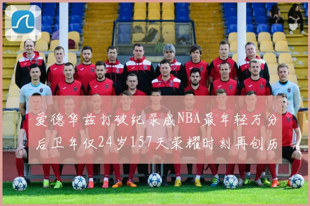 爱德华兹打破纪录成NBA最年轻万分后卫年仅24岁157天荣耀时刻再创历史