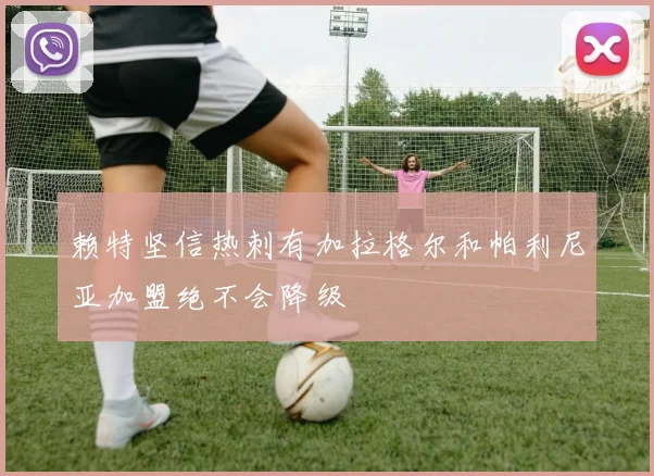 赖特坚信热刺有加拉格尔和帕利尼亚加盟绝不会降级