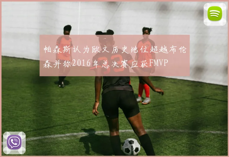 帕森斯认为欧文历史地位超越布伦森并称2016年总决赛应获FMVP