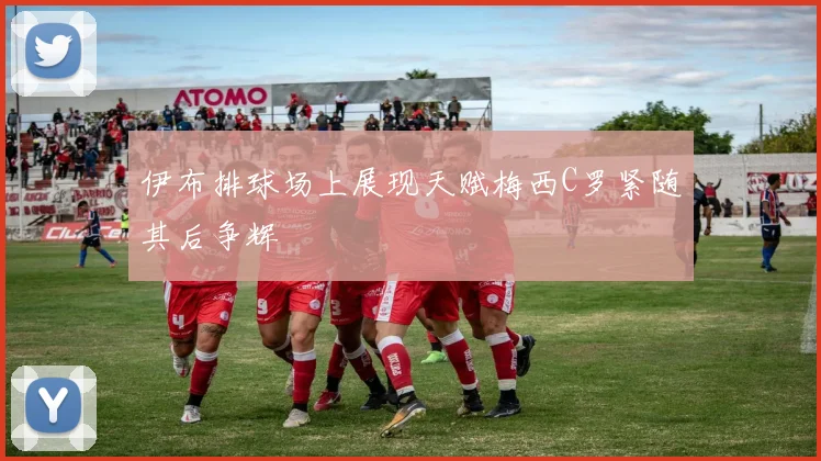 伊布排球场上展现天赋梅西C罗紧随其后争辉