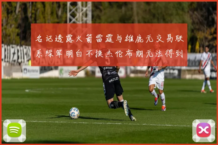名记透露火箭雷霆与雄鹿无交易联系绿军明白不换杰伦布朗无法得到字母哥