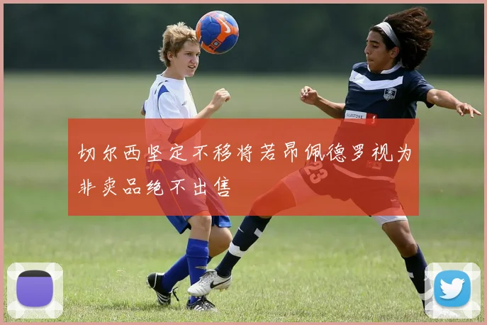 切尔西坚定不移将若昂佩德罗视为非卖品绝不出售