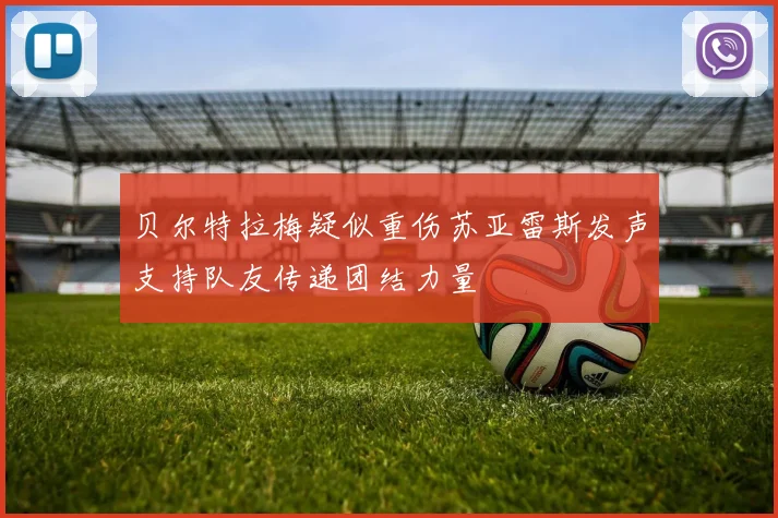 贝尔特拉梅疑似重伤苏亚雷斯发声支持队友传递团结力量