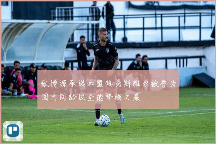 张博源承诺加盟路易斯维尔被誉为国内同龄段全能锋线之最