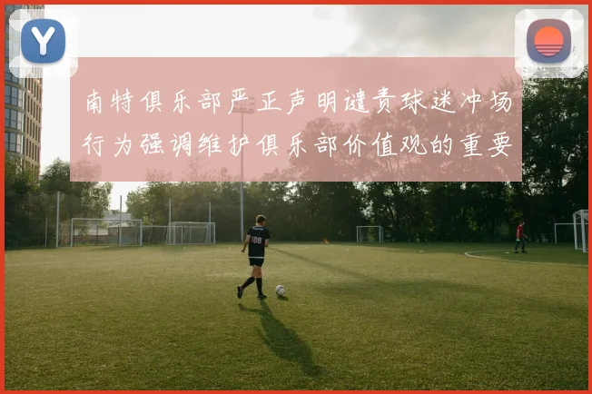 南特俱乐部严正声明谴责球迷冲场行为强调维护俱乐部价值观的重要性