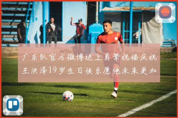 广东队官方微博送上真挚祝福庆祝王洪泽19岁生日快乐愿他未来更加辉煌