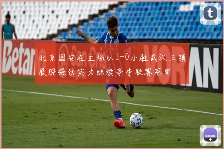北京国安在主场以1-0小胜武汉三镇展现强劲实力继续争夺联赛冠军