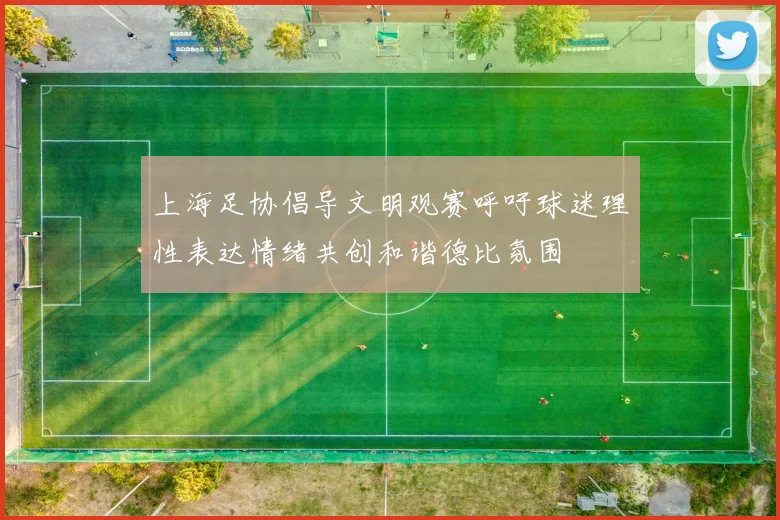 上海足协倡导文明观赛呼吁球迷理性表达情绪共创和谐德比氛围