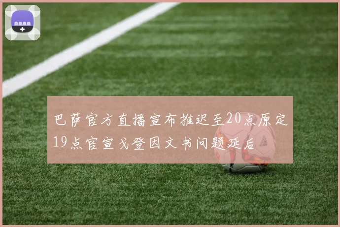 巴萨官方直播宣布推迟至20点原定19点官宣戈登因文书问题延后