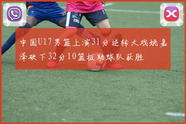 中国U17男篮上演31分逆转大戏姚嘉泽砍下32分10篮板助球队获胜
