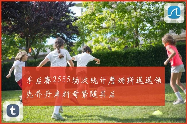 季后赛2555场次统计詹姆斯遥遥领先乔丹库科奇紧随其后