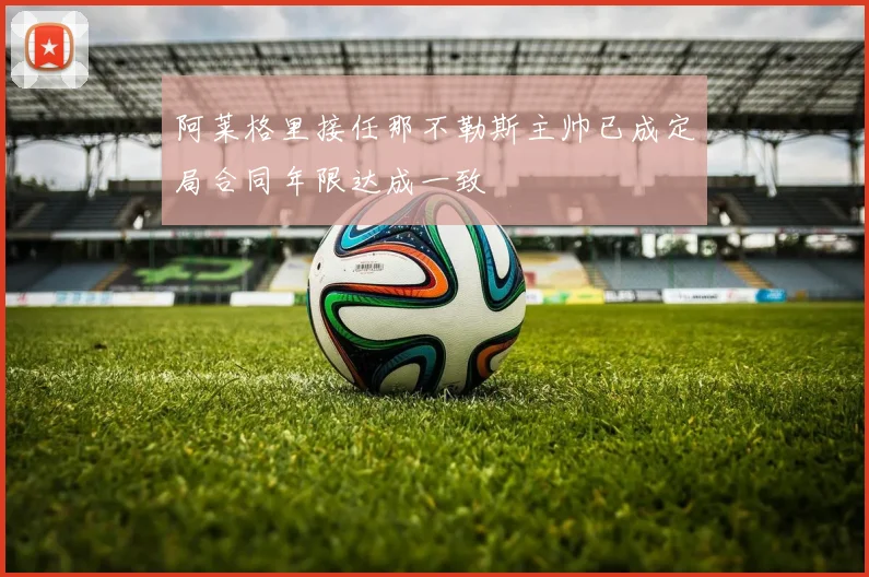 阿莱格里接任那不勒斯主帅已成定局合同年限达成一致