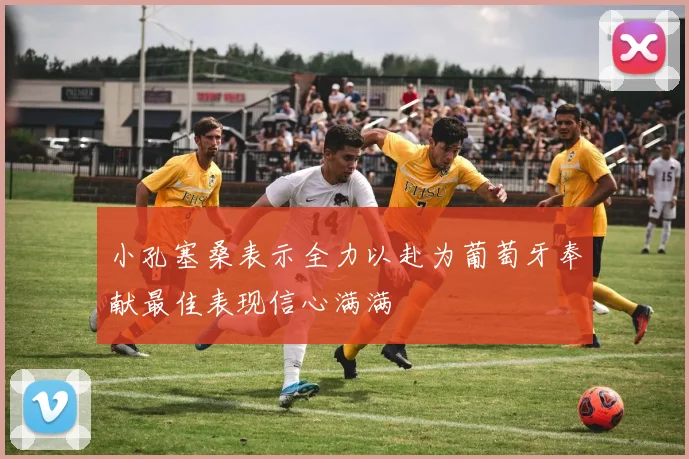 小孔塞桑表示全力以赴为葡萄牙奉献最佳表现信心满满