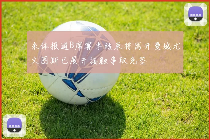 米体报道B席赛季结束将离开曼城尤文图斯已展开接触争取免签