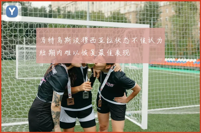 马特乌斯谈穆西亚拉状态不佳认为短期内难以恢复最佳表现