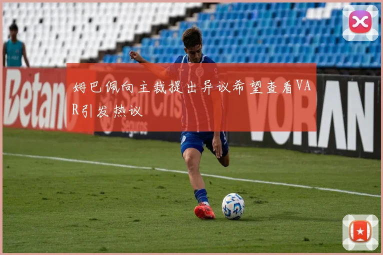 姆巴佩向主裁提出异议希望查看VAR引发热议