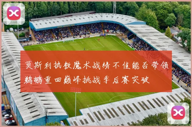莫斯利执教魔术战绩不佳能否带领鹈鹕重回巅峰挑战季后赛突破