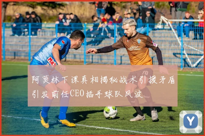阿莫林下课真相揭秘战术引援矛盾引发前任CEO插手球队风波