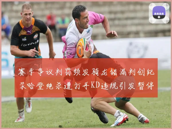 赛季争议判罚频发骑龙错漏判创纪录哈登绝杀遭打手KD违规引发暂停风波